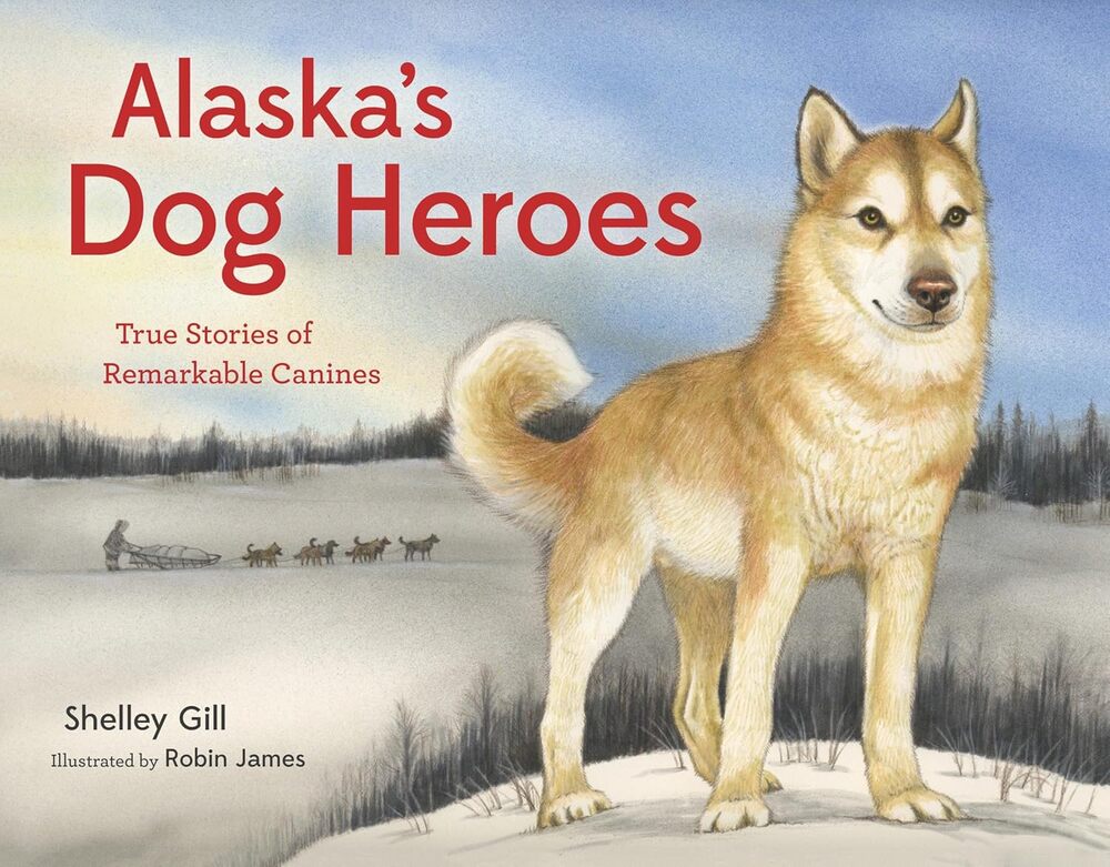 Alaska's Dog Heroes: True Stories of Remarkable Canines --SHELLEY GILL ROBIN JAMES